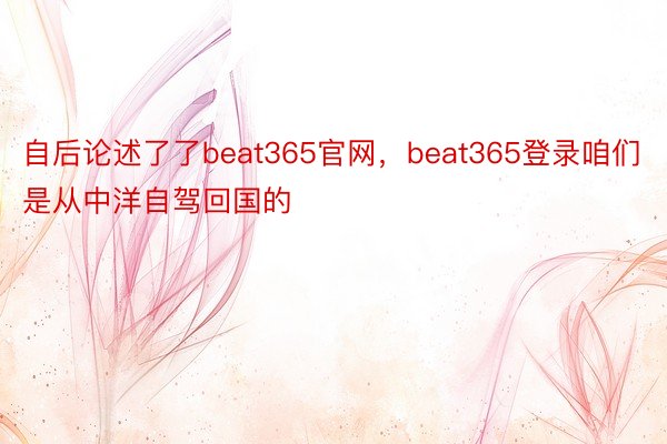 自后论述了了beat365官网，beat365登录咱们是从中洋自驾回国的