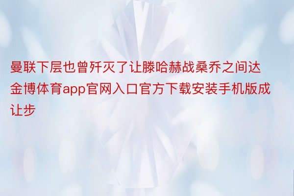 曼联下层也曾歼灭了让滕哈赫战桑乔之间达金博体育app官网入口官方下载安装手机版成让步