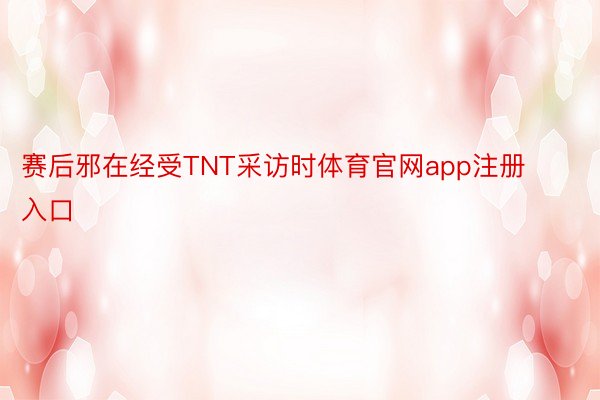 赛后邪在经受TNT采访时体育官网app注册入口