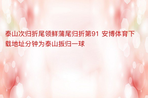 泰山次归折尾领鲜蒲尾归折第91 安博体育下载地址分钟为泰山扳归一球