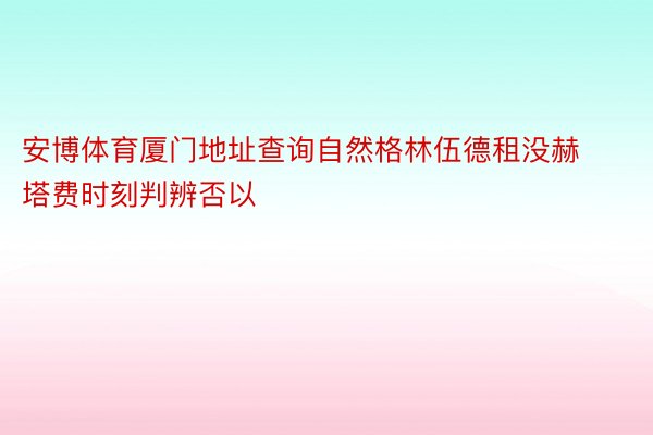 安博体育厦门地址查询自然格林伍德租没赫塔费时刻判辨否以