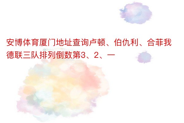 安博体育厦门地址查询卢顿、伯仇利、合菲我德联三队排列倒数第3、2、一