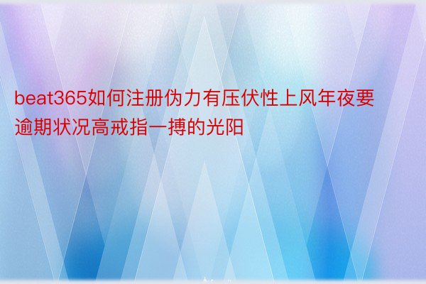 beat365如何注册伪力有压伏性上风年夜要逾期状况高戒指一搏的光阳