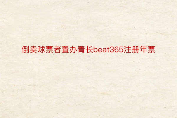 倒卖球票者置办青长beat365注册年票