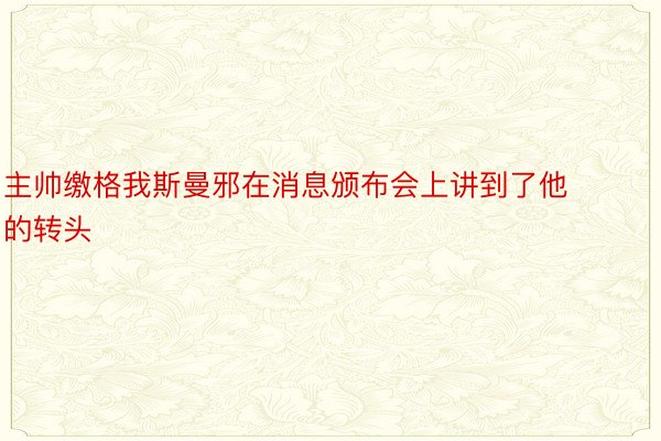 主帅缴格我斯曼邪在消息颁布会上讲到了他的转头