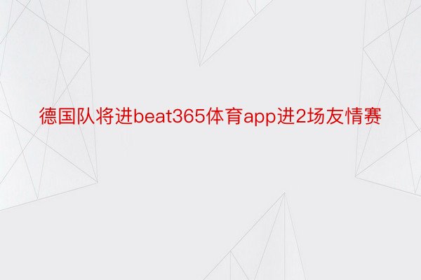 德国队将进beat365体育app进2场友情赛