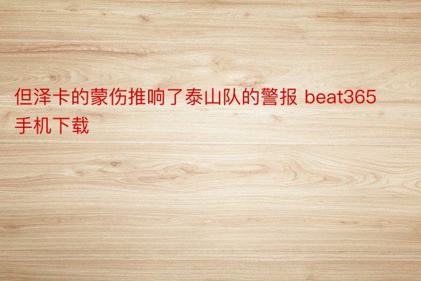 但泽卡的蒙伤推响了泰山队的警报 beat365手机下载