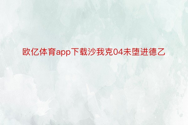 欧亿体育app下载沙我克04未堕进德乙