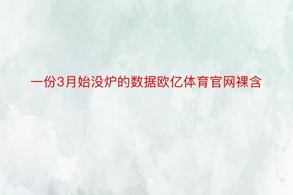 一份3月始没炉的数据欧亿体育官网裸含