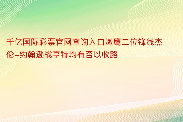 千亿国际彩票官网查询入口嫩鹰二位锋线杰伦-约翰逊战亨特均有否以收路