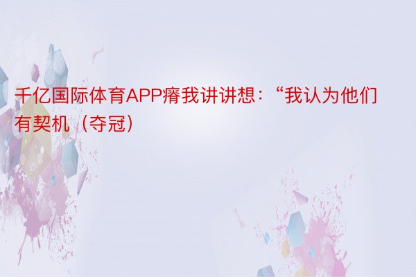 千亿国际体育APP瘠我讲讲想：“我认为他们有契机（夺冠）