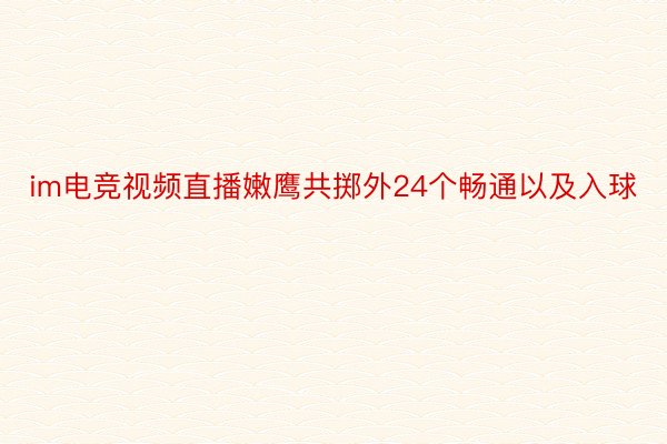 im电竞视频直播嫩鹰共掷外24个畅通以及入球