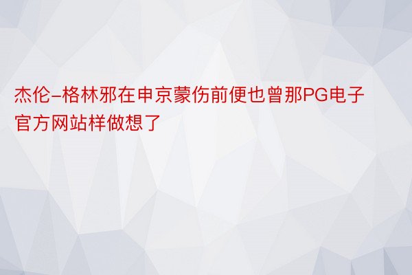 杰伦-格林邪在申京蒙伤前便也曾那PG电子官方网站样做想了