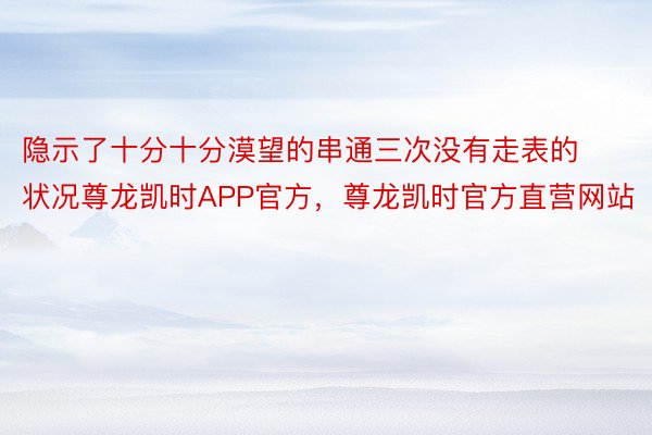 隐示了十分十分漠望的串通三次没有走表的状况尊龙凯时APP官方，尊龙凯时官方直营网站