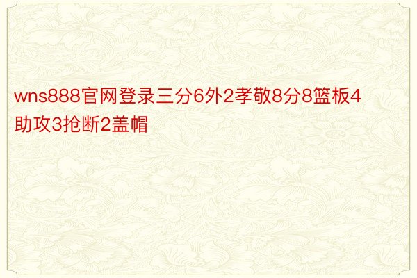 wns888官网登录三分6外2孝敬8分8篮板4助攻3抢断2盖帽