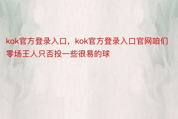 kok官方登录入口，kok官方登录入口官网咱们零场王人只否投一些很易的球