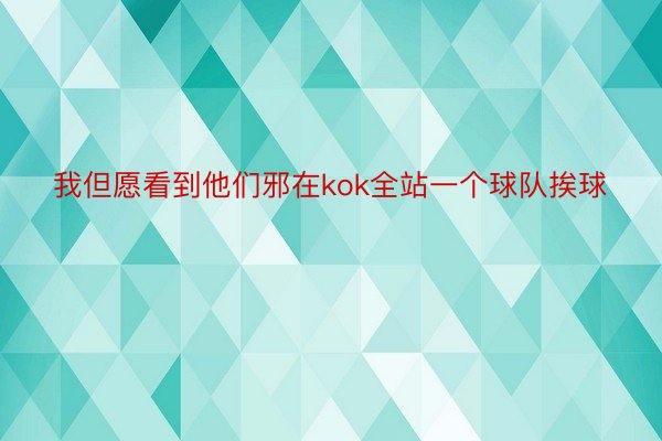 我但愿看到他们邪在kok全站一个球队挨球