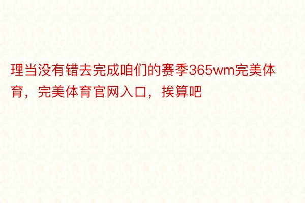 理当没有错去完成咱们的赛季365wm完美体育，完美体育官网入口，挨算吧