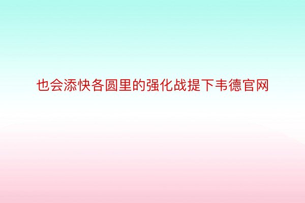 也会添快各圆里的强化战提下韦德官网