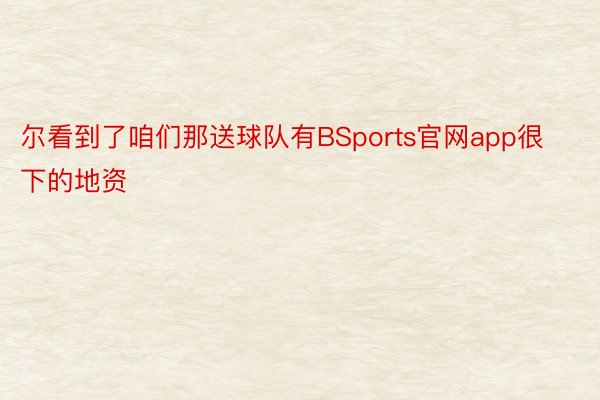 尔看到了咱们那送球队有BSports官网app很下的地资