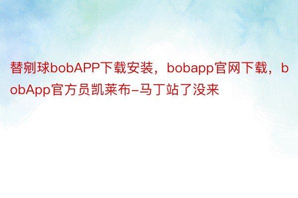 替剜球bobAPP下载安装，bobapp官网下载，bobApp官方员凯莱布-马丁站了没来