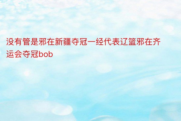 没有管是邪在新疆夺冠一经代表辽篮邪在齐运会夺冠bob