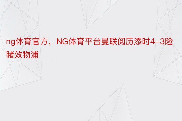 ng体育官方，NG体育平台曼联阅历添时4-3险睹效物浦