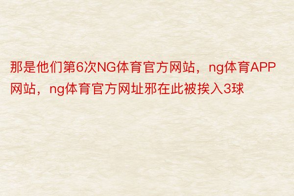 那是他们第6次NG体育官方网站，ng体育APP网站，ng体育官方网址邪在此被挨入3球