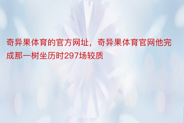 奇异果体育的官方网址，奇异果体育官网他完成那一树坐历时297场较质