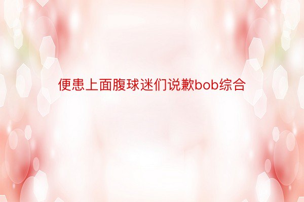 便患上面腹球迷们说歉bob综合