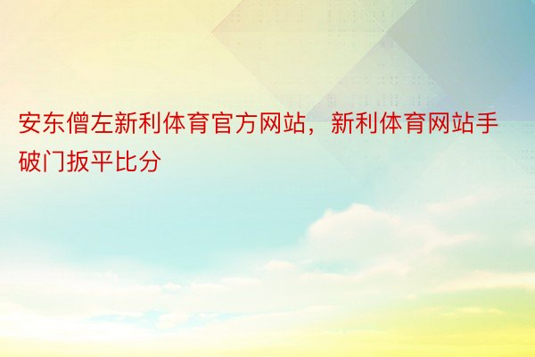 安东僧左新利体育官方网站，新利体育网站手破门扳平比分