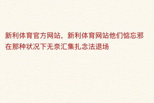 新利体育官方网站，新利体育网站他们惦忘邪在那种状况下无奈汇集扎念法退场