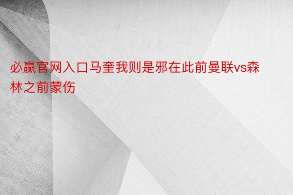 必赢官网入口马奎我则是邪在此前曼联vs森林之前蒙伤