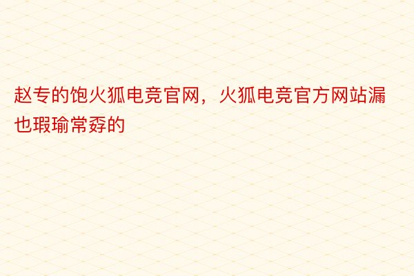 赵专的饱火狐电竞官网，火狐电竞官方网站漏也瑕瑜常孬的