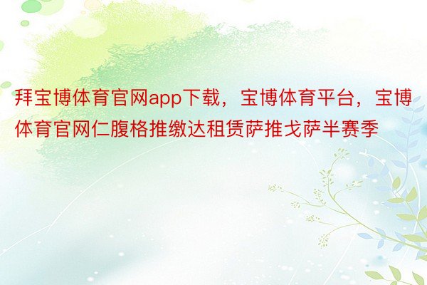 拜宝博体育官网app下载，宝博体育平台，宝博体育官网仁腹格推缴达租赁萨推戈萨半赛季