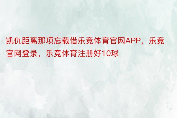 凯仇距离那项忘载借乐竞体育官网APP，乐竞官网登录，乐竞体育注册好10球