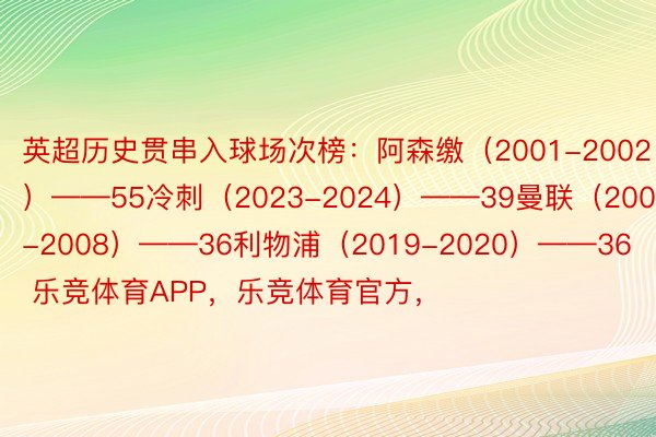 英超历史贯串入球场次榜：阿森缴（2001-2002）——55冷刺（2023-2024）——39曼联（2007-2008）——36利物浦（2019-2020）——36    乐竞体育APP，乐竞体育官方，