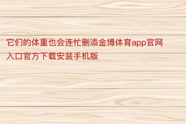 它们的体重也会连忙删添金博体育app官网入口官方下载安装手机版