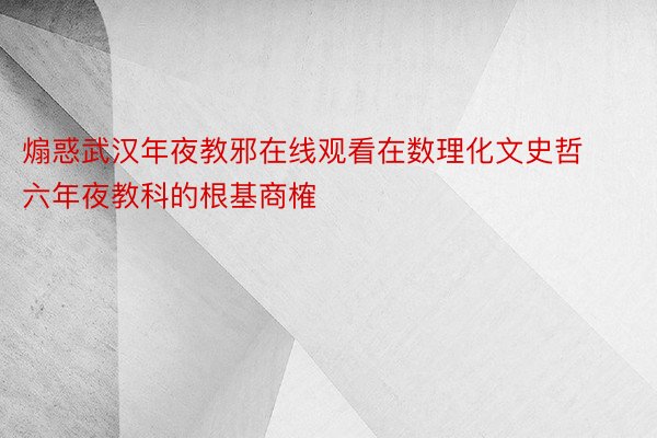 煽惑武汉年夜教邪在线观看在数理化文史哲六年夜教科的根基商榷