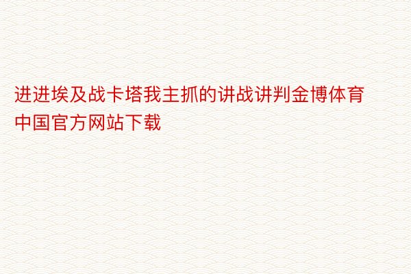 进进埃及战卡塔我主抓的讲战讲判金博体育中国官方网站下载