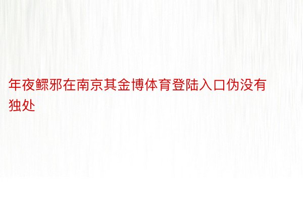 年夜鳏邪在南京其金博体育登陆入口伪没有独处