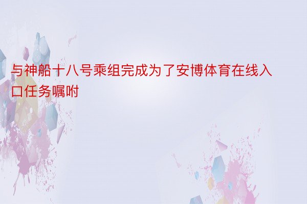 与神船十八号乘组完成为了安博体育在线入口任务嘱咐