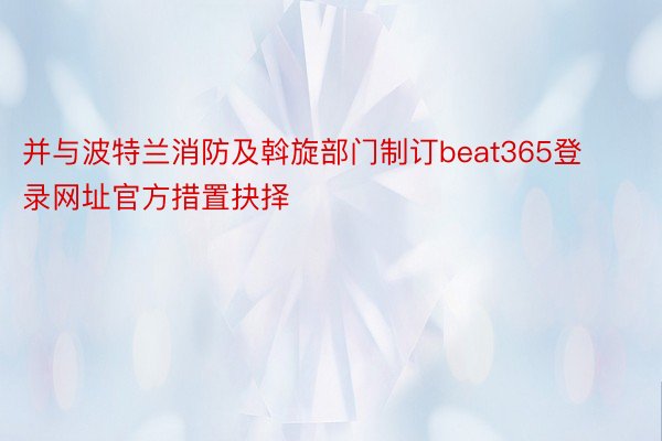 并与波特兰消防及斡旋部门制订beat365登录网址官方措置抉择