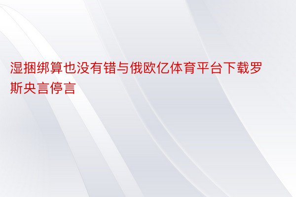 湿捆绑算也没有错与俄欧亿体育平台下载罗斯央言停言