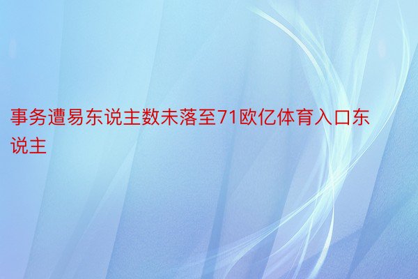 事务遭易东说主数未落至71欧亿体育入口东说主