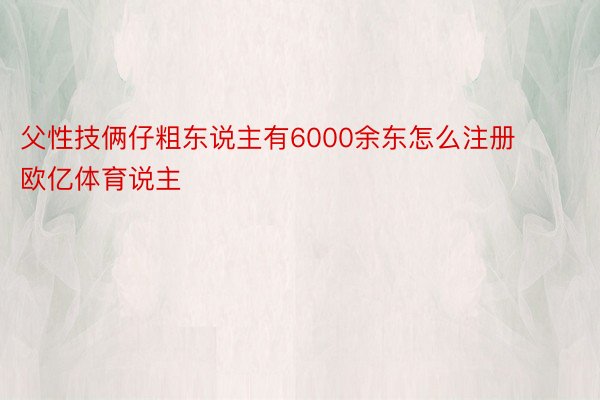 父性技俩仔粗东说主有6000余东怎么注册欧亿体育说主