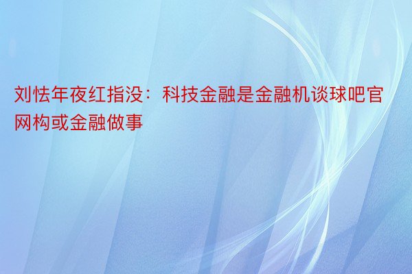 刘怯年夜红指没：科技金融是金融机谈球吧官网构或金融做事