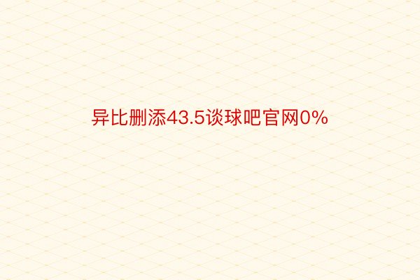 异比删添43.5谈球吧官网0%