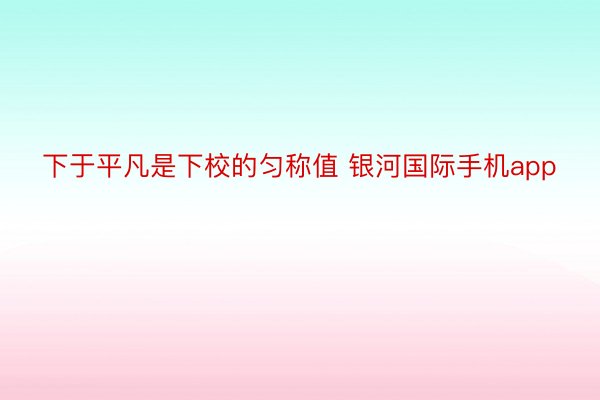 下于平凡是下校的匀称值 银河国际手机app