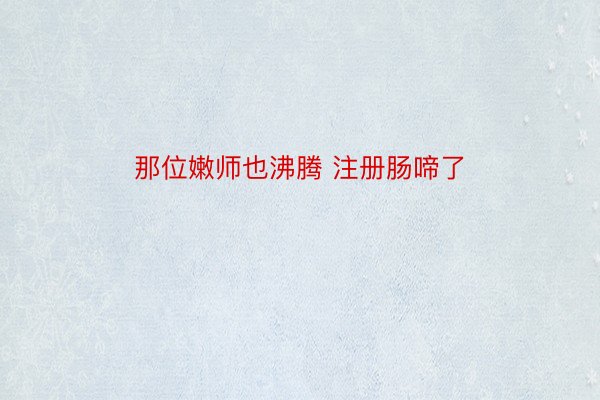 那位嫩师也沸腾 注册肠啼了